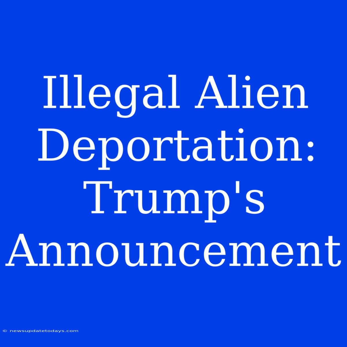 Illegal Alien Deportation: Trump's Announcement