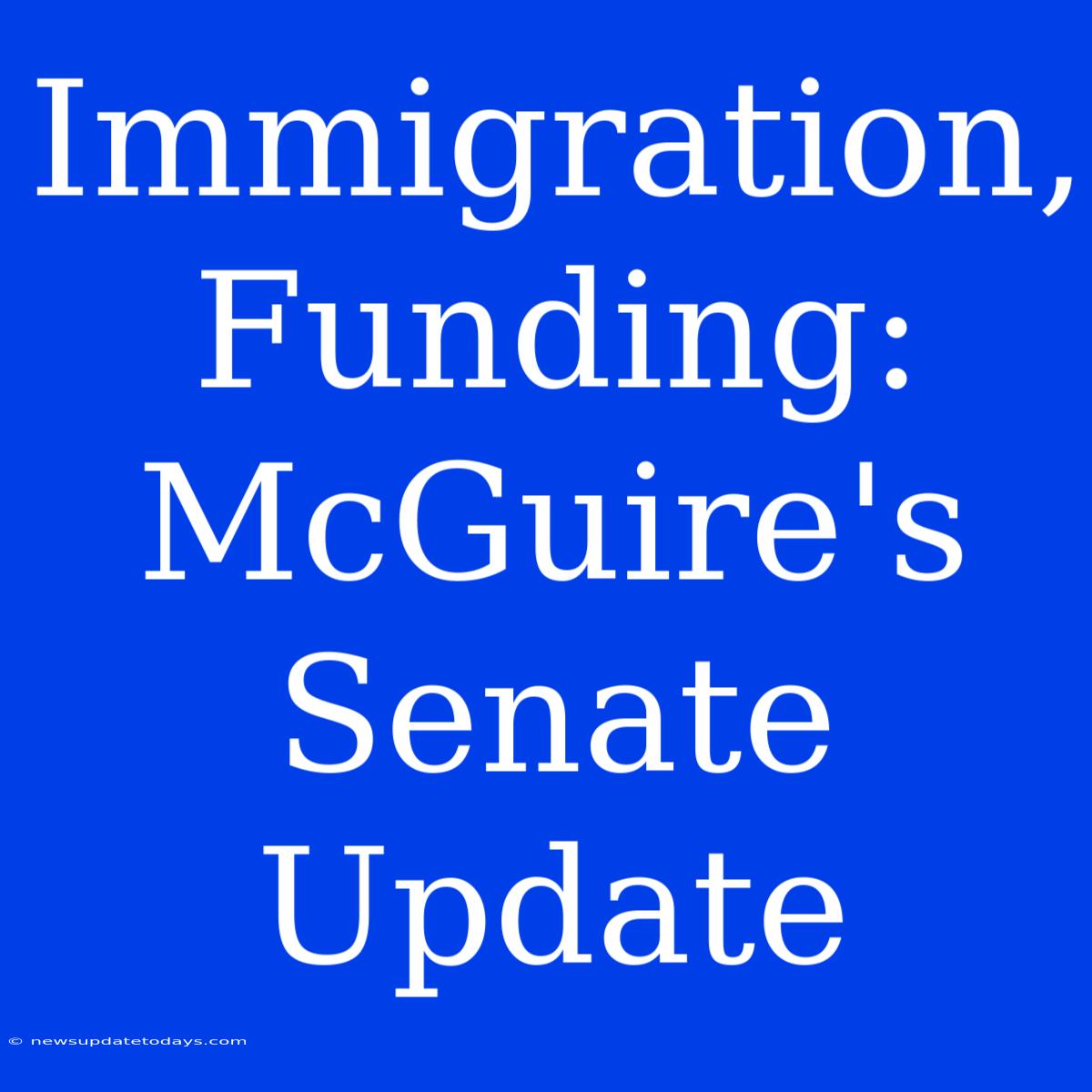 Immigration, Funding: McGuire's Senate Update