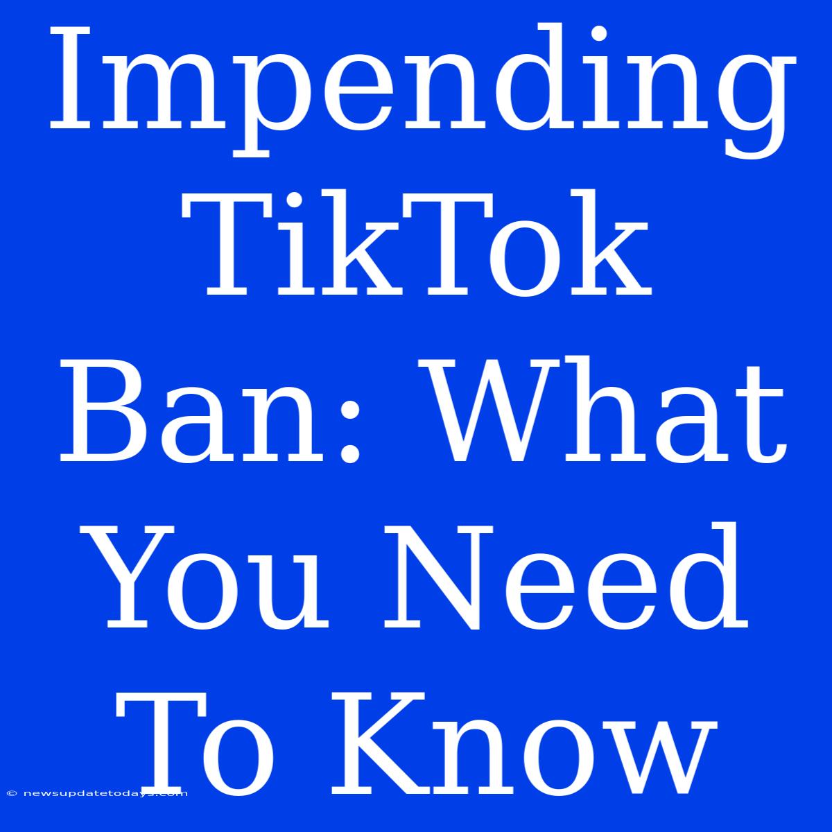 Impending TikTok Ban: What You Need To Know