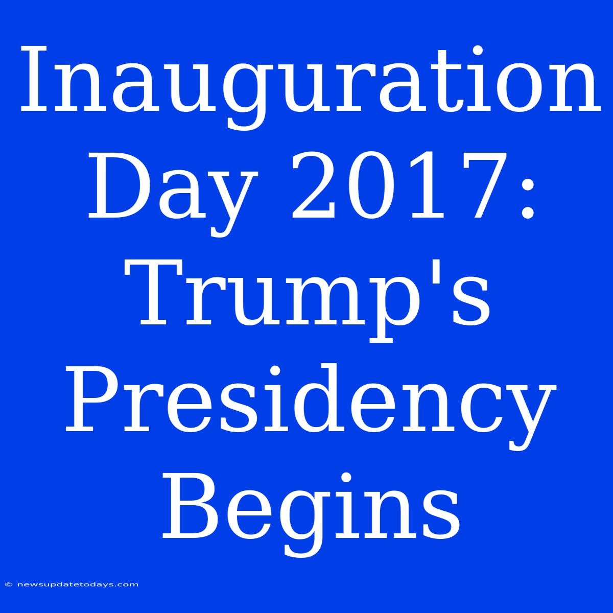 Inauguration Day 2017: Trump's Presidency Begins