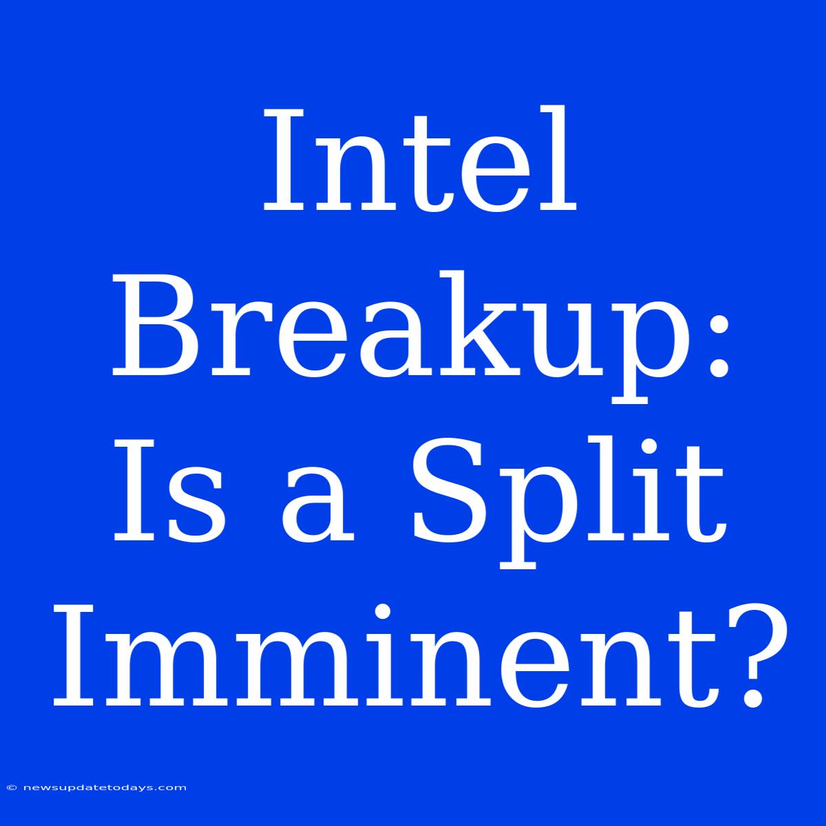 Intel Breakup: Is A Split Imminent?