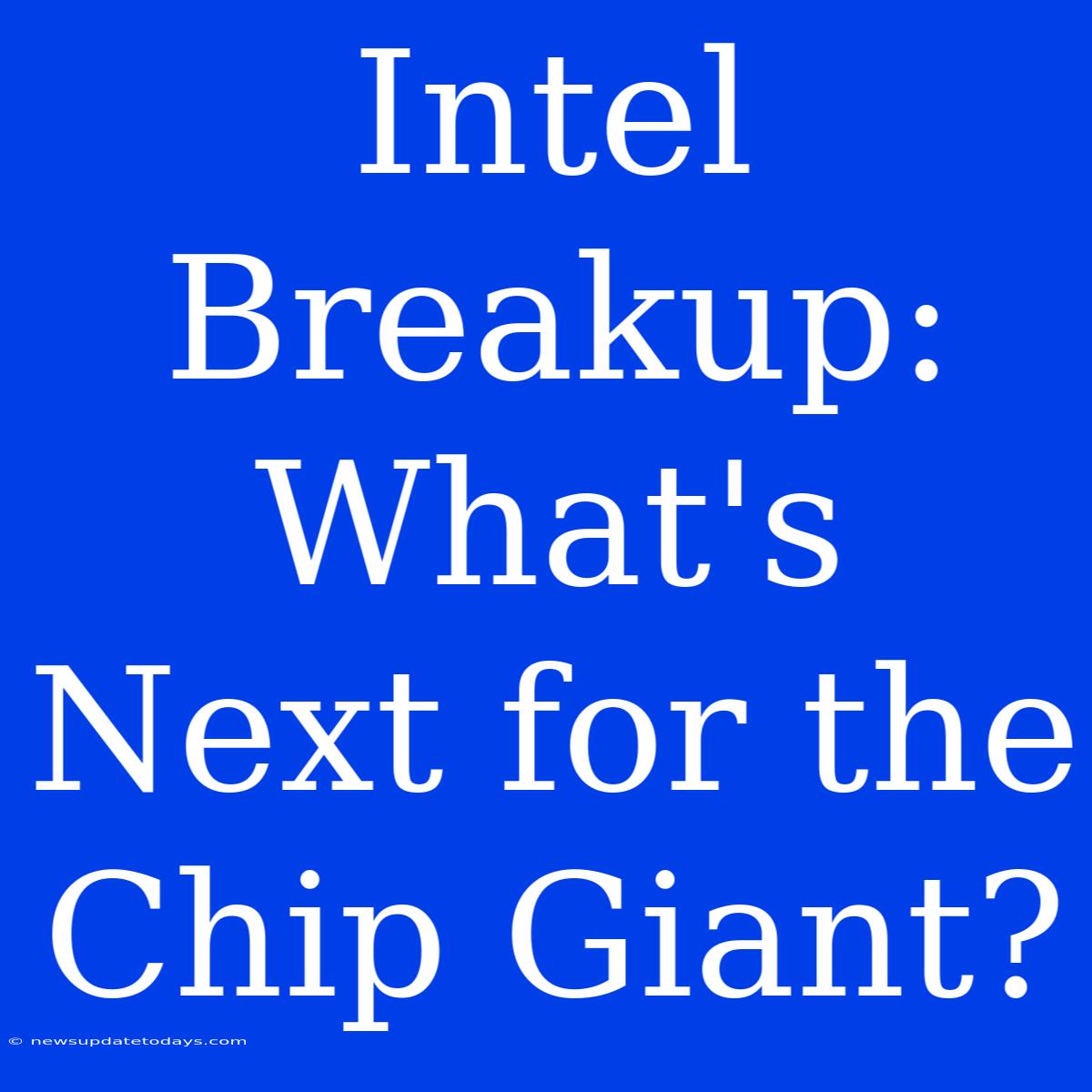 Intel Breakup: What's Next For The Chip Giant?