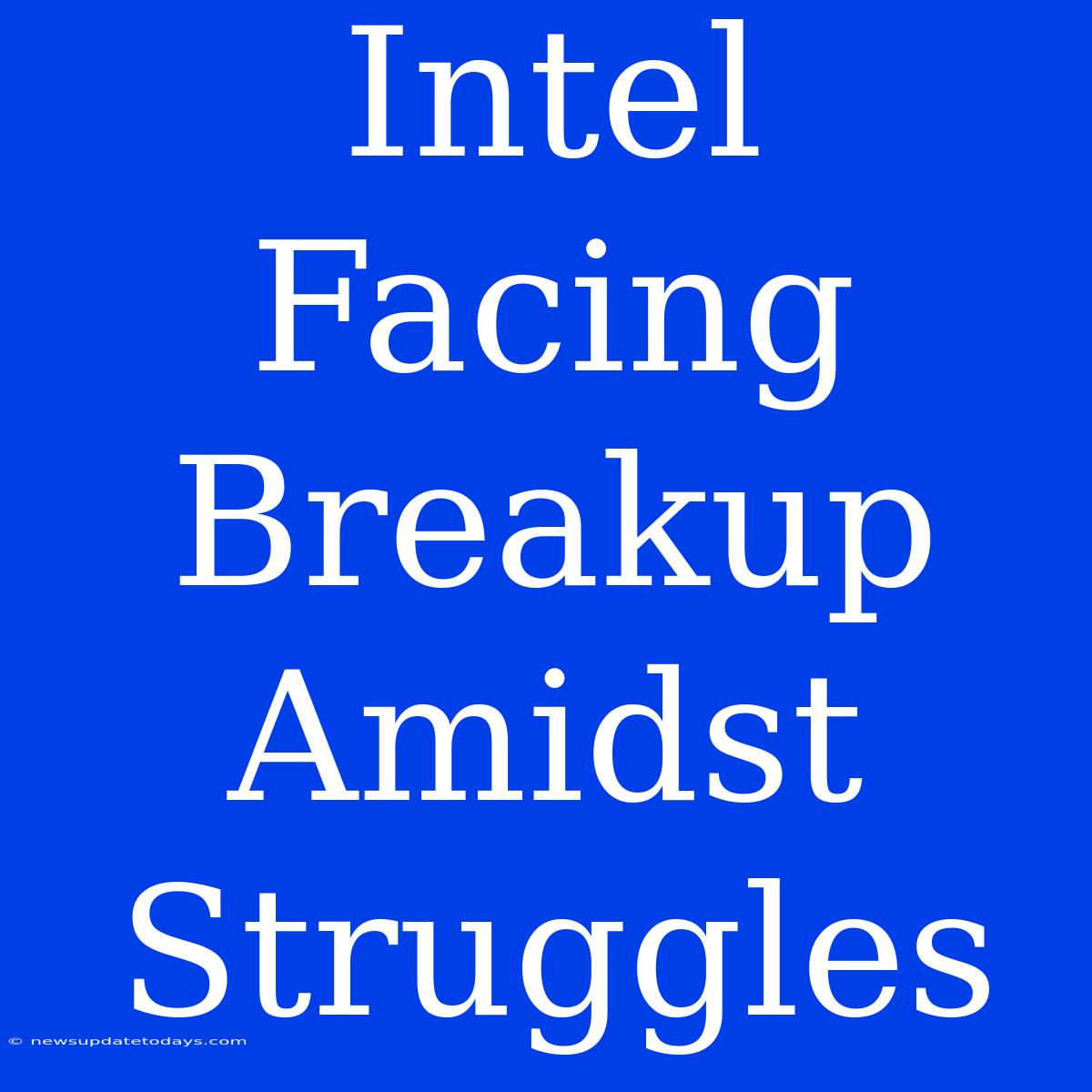 Intel Facing Breakup Amidst Struggles