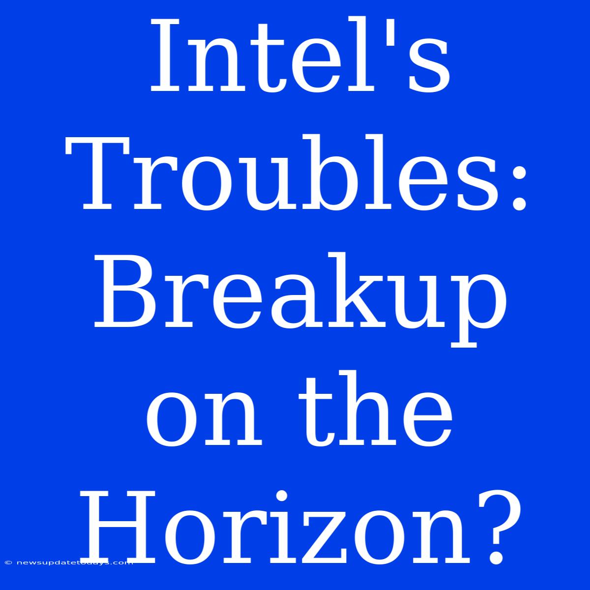 Intel's Troubles: Breakup On The Horizon?