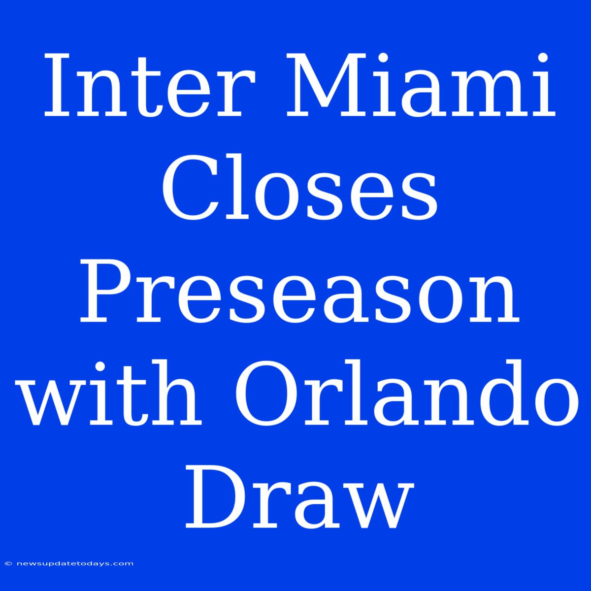 Inter Miami Closes Preseason With Orlando Draw