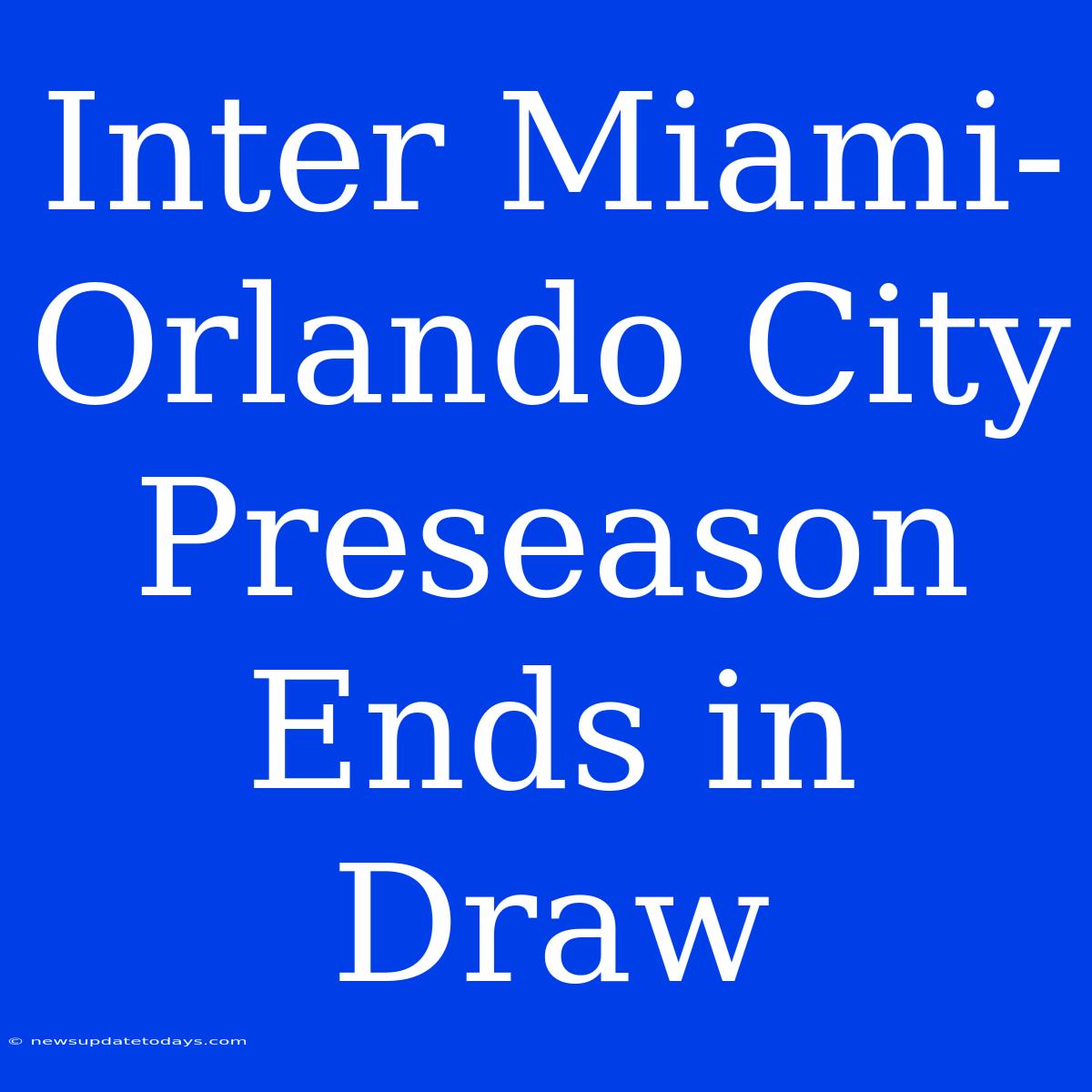 Inter Miami-Orlando City Preseason Ends In Draw