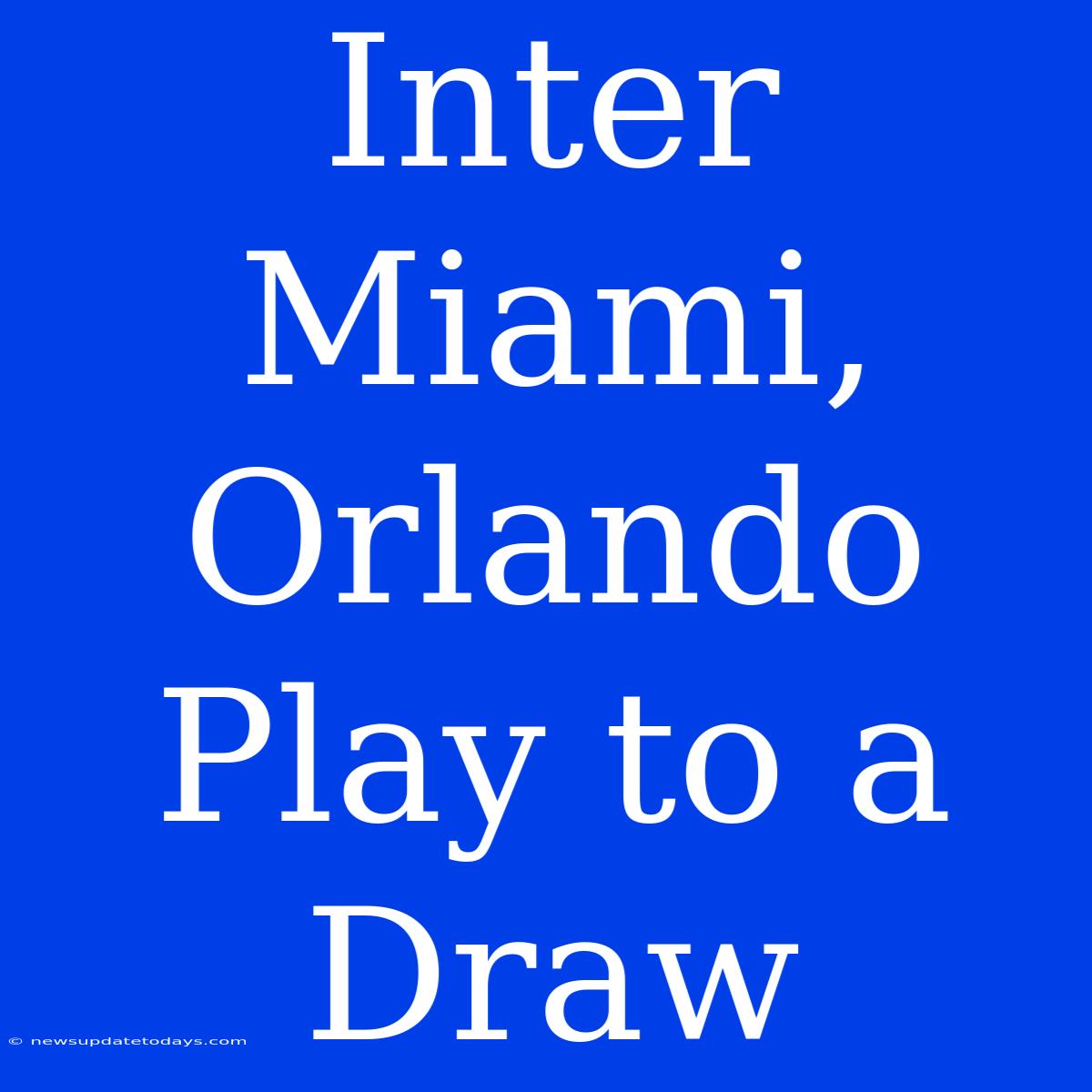 Inter Miami, Orlando Play To A Draw