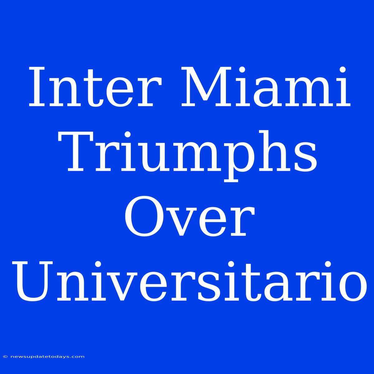 Inter Miami Triumphs Over Universitario