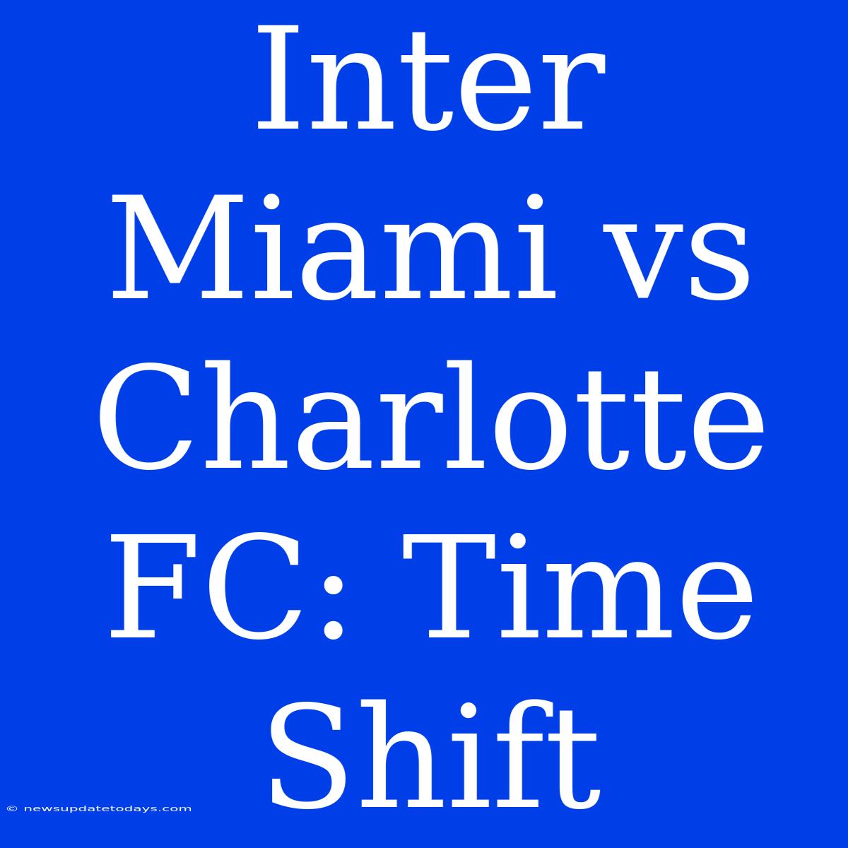 Inter Miami Vs Charlotte FC: Time Shift