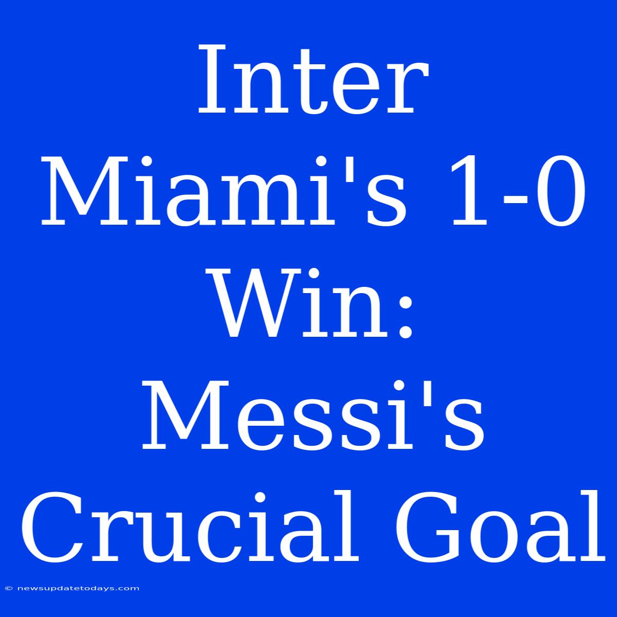 Inter Miami's 1-0 Win: Messi's Crucial Goal