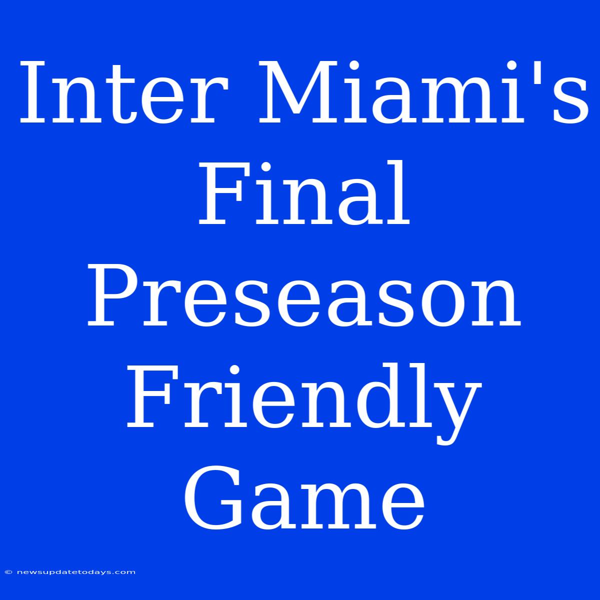 Inter Miami's Final Preseason Friendly Game