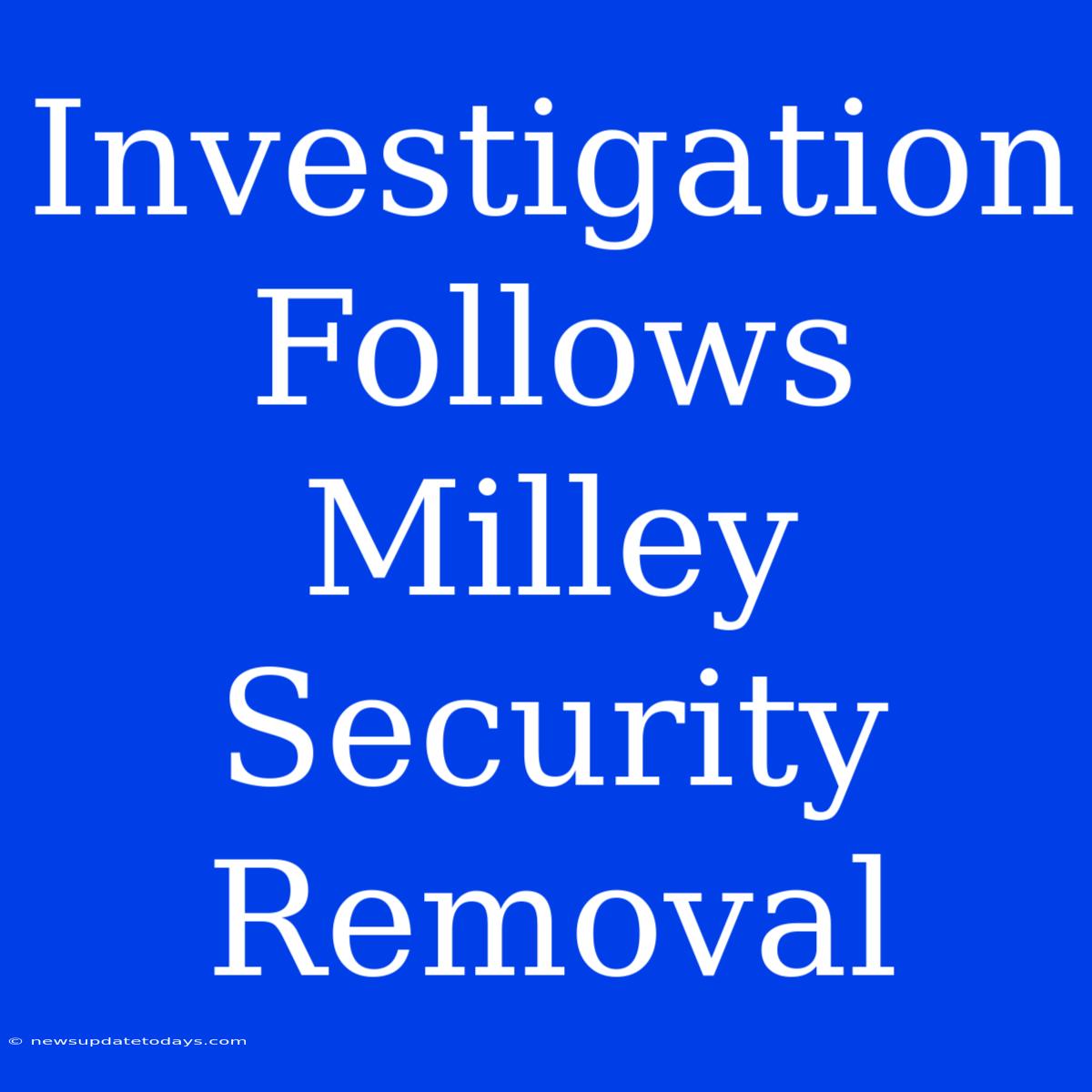 Investigation Follows Milley Security Removal