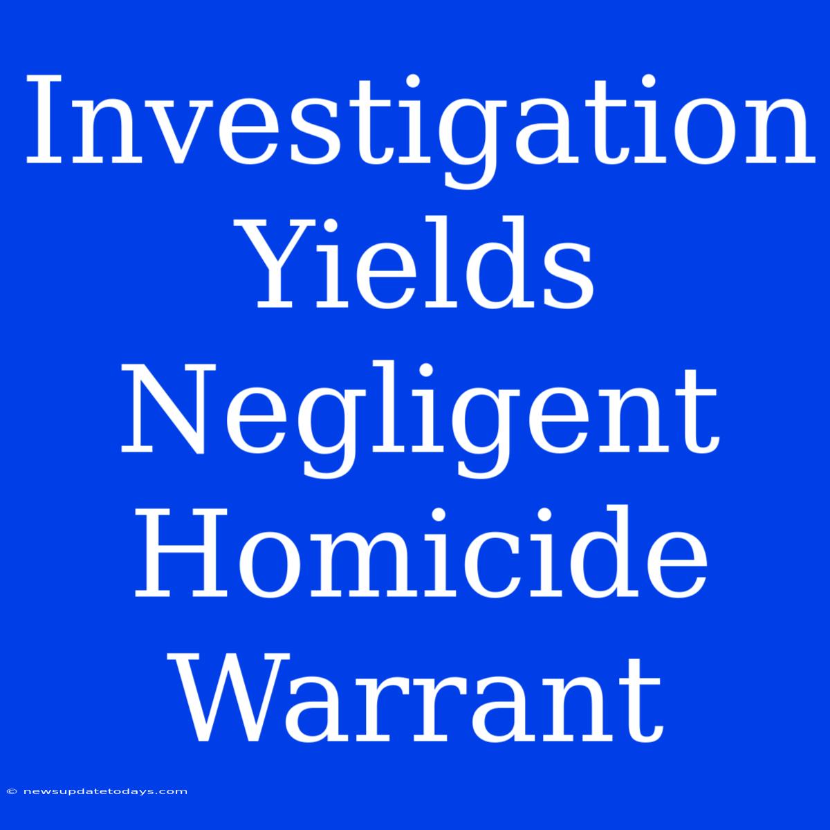 Investigation Yields Negligent Homicide Warrant