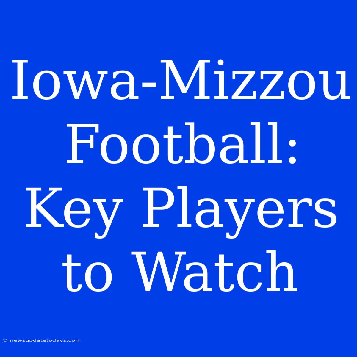 Iowa-Mizzou Football:  Key Players To Watch