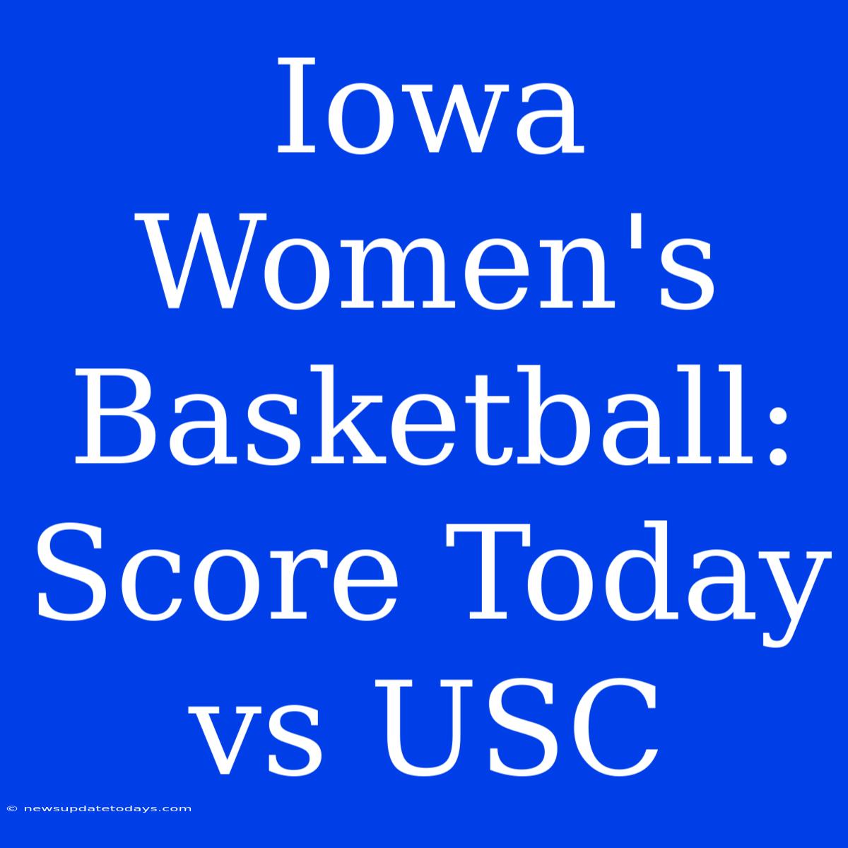 Iowa Women's Basketball: Score Today Vs USC