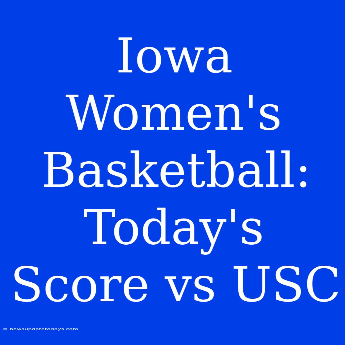 Iowa Women's Basketball: Today's Score Vs USC