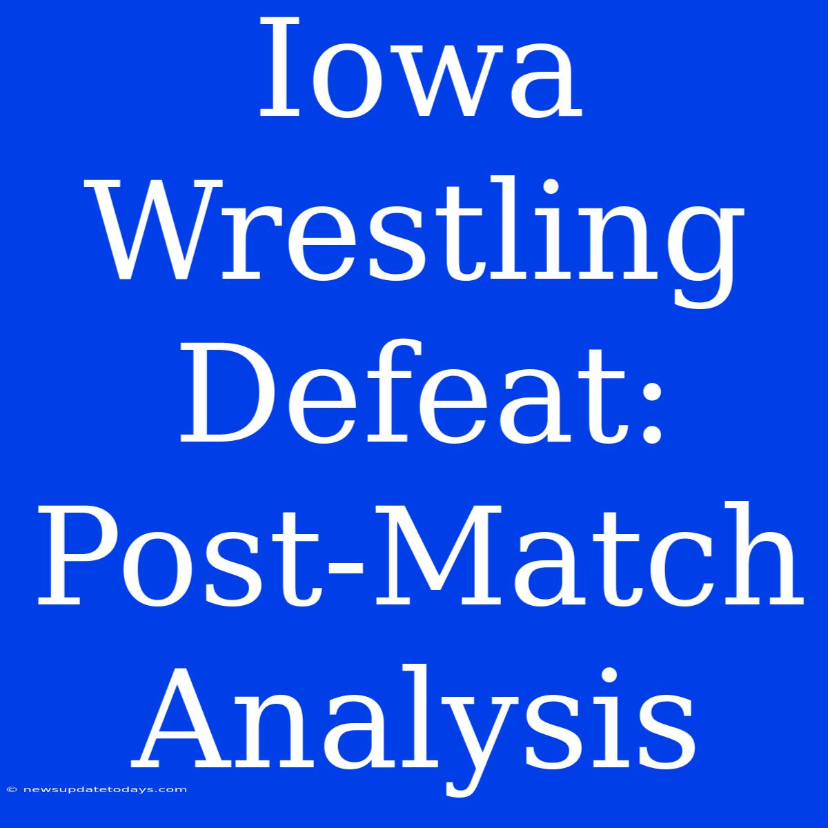 Iowa Wrestling Defeat:  Post-Match Analysis