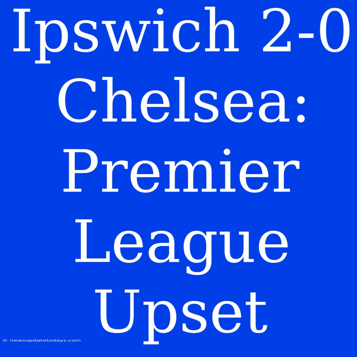 Ipswich 2-0 Chelsea: Premier League Upset