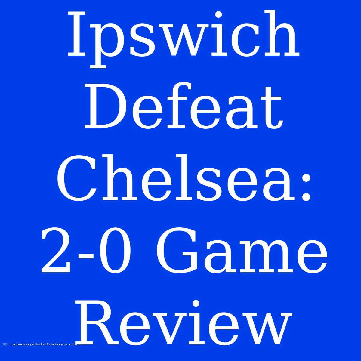 Ipswich Defeat Chelsea: 2-0 Game Review