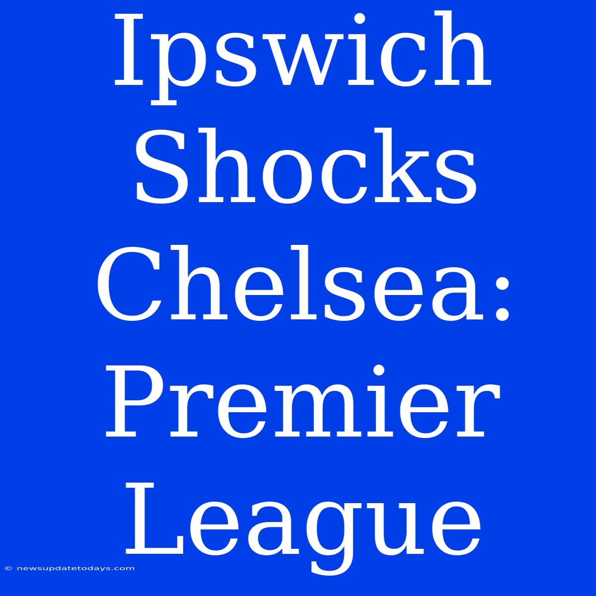 Ipswich Shocks Chelsea: Premier League