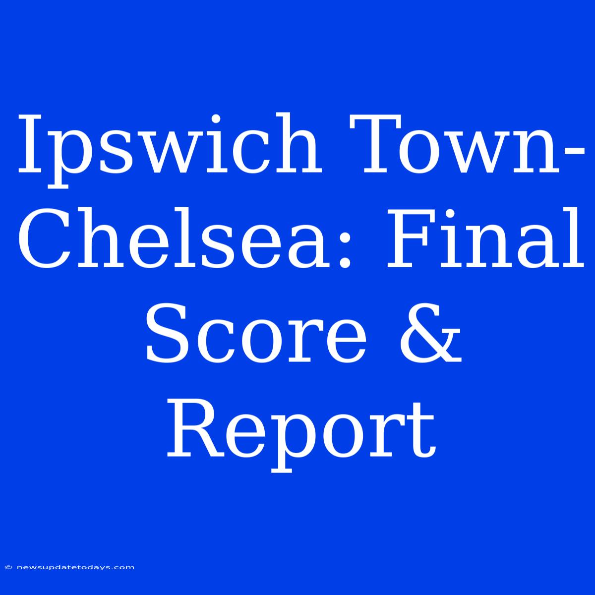 Ipswich Town-Chelsea: Final Score & Report