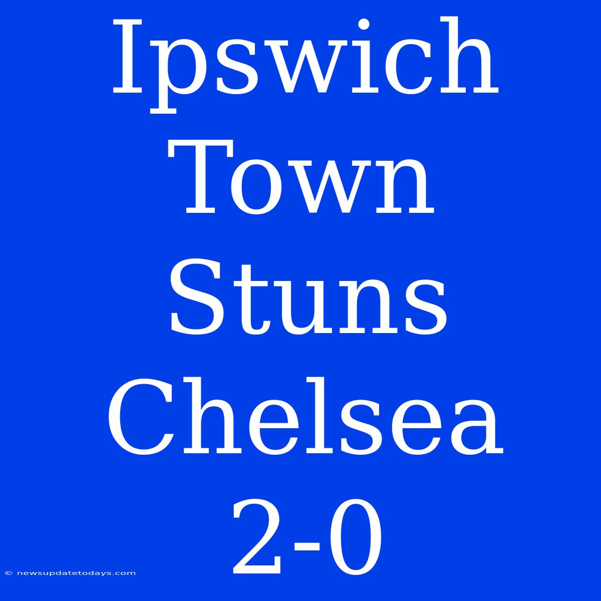 Ipswich Town Stuns Chelsea 2-0