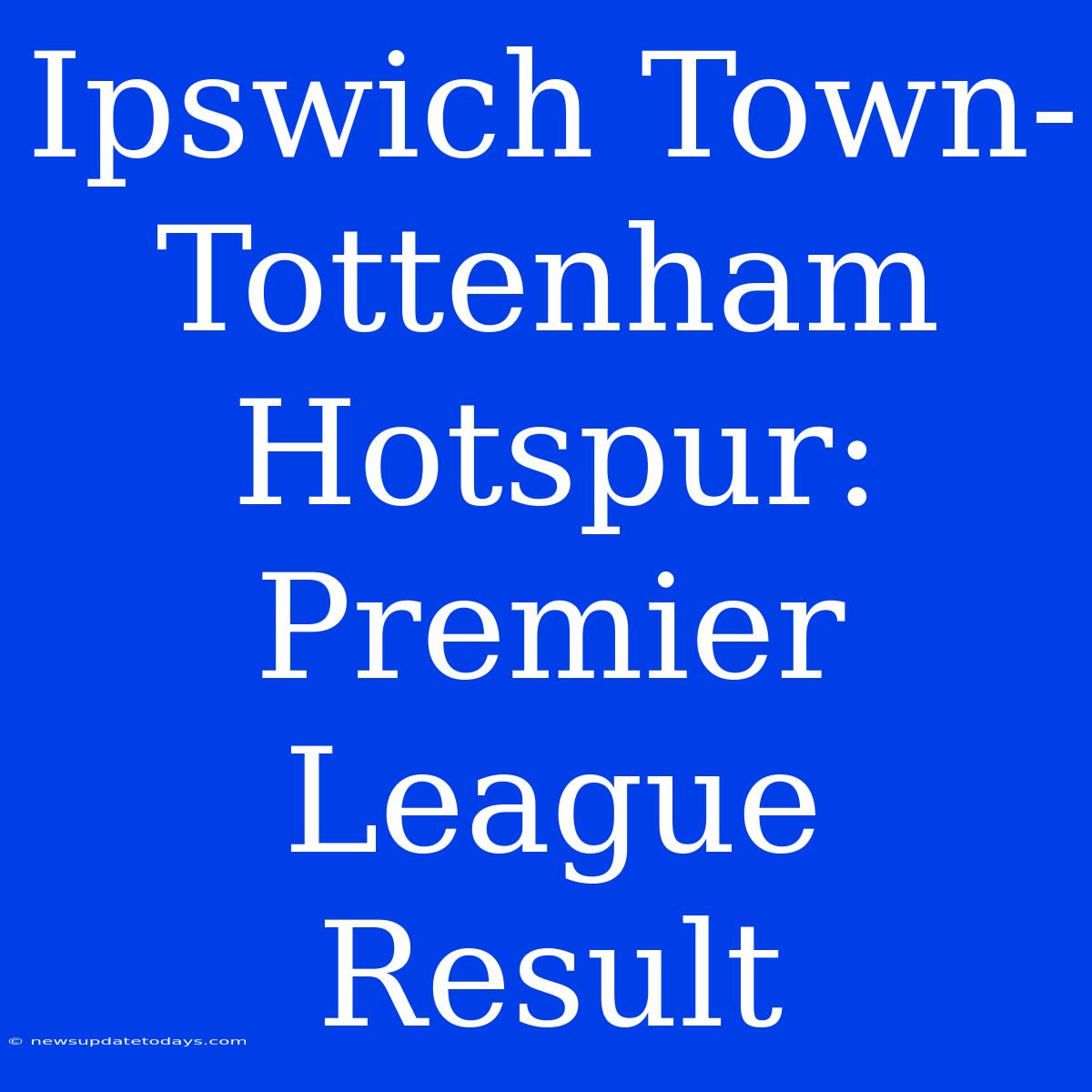 Ipswich Town-Tottenham Hotspur: Premier League Result