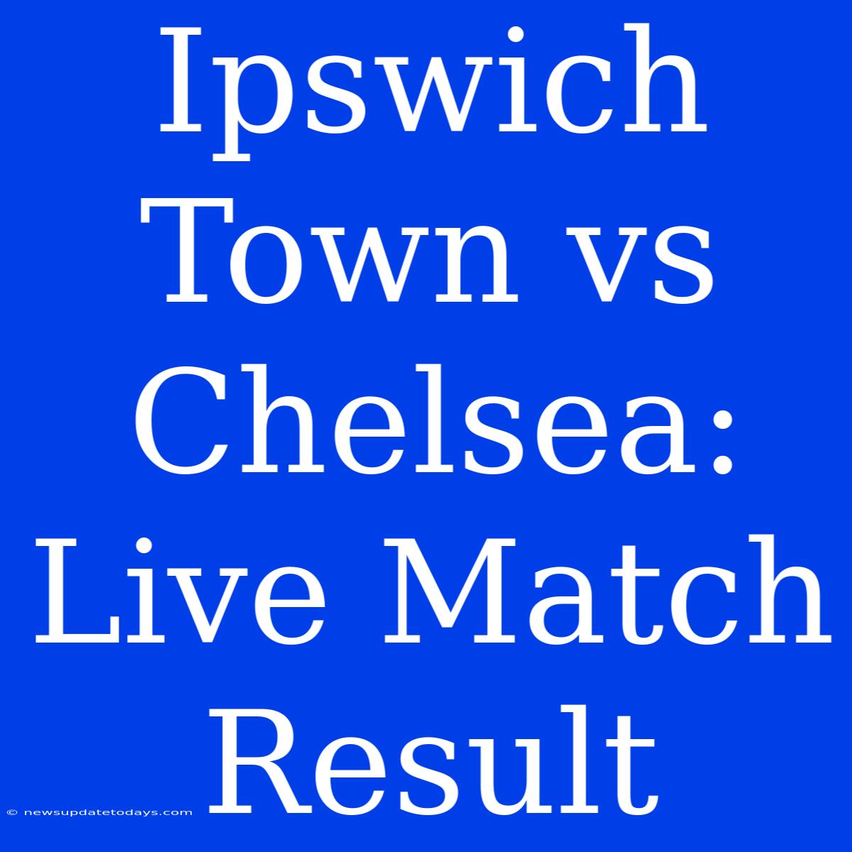 Ipswich Town Vs Chelsea: Live Match Result