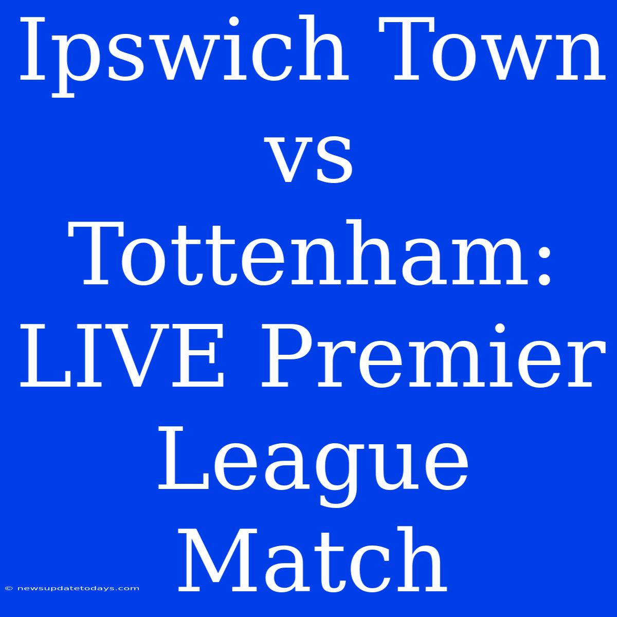 Ipswich Town Vs Tottenham: LIVE Premier League Match