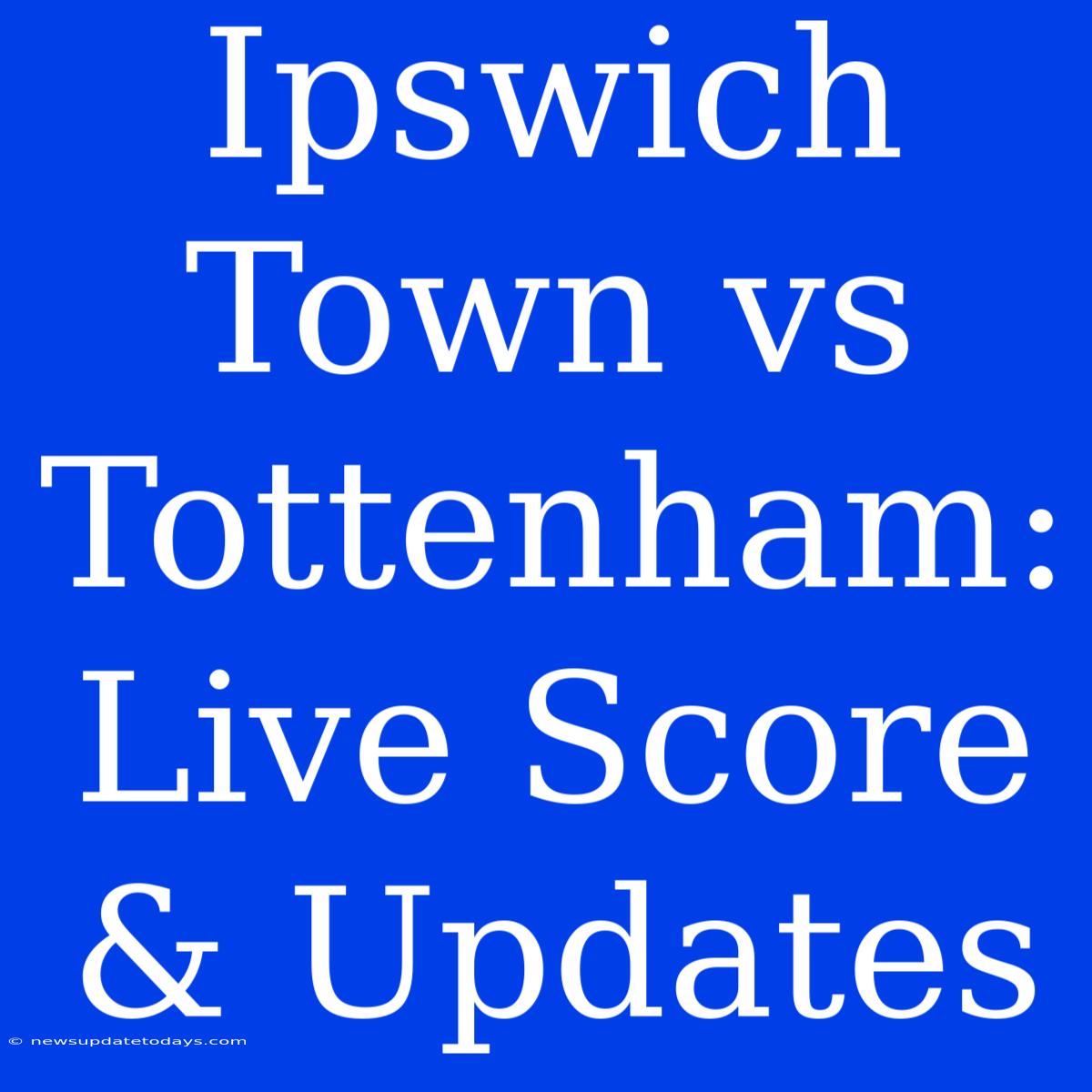 Ipswich Town Vs Tottenham: Live Score & Updates