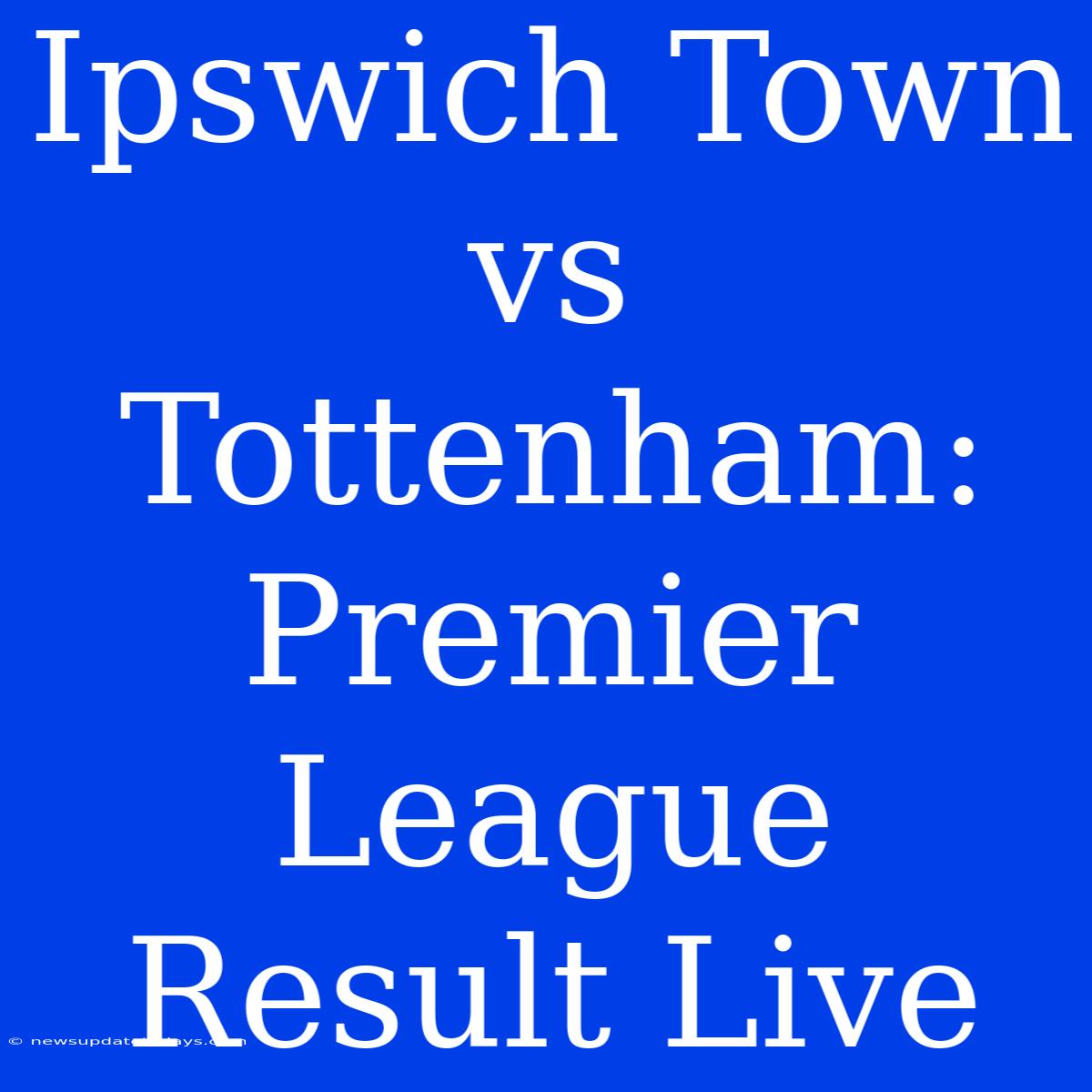 Ipswich Town Vs Tottenham: Premier League Result Live