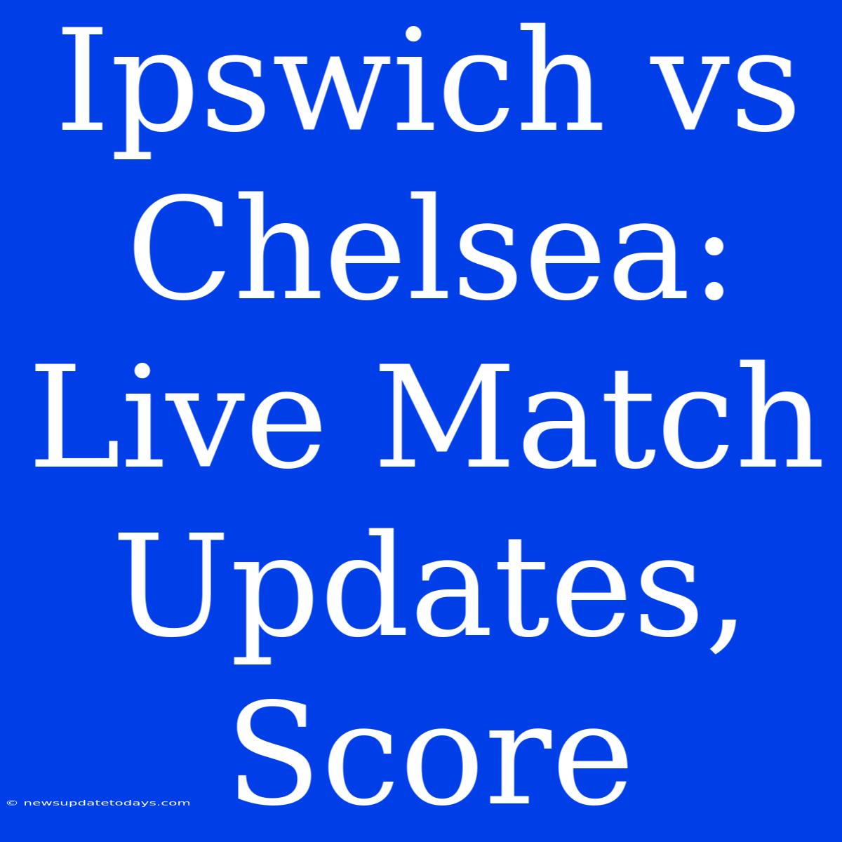 Ipswich Vs Chelsea: Live Match Updates, Score