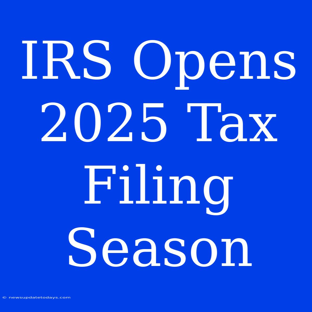 IRS Opens 2025 Tax Filing Season