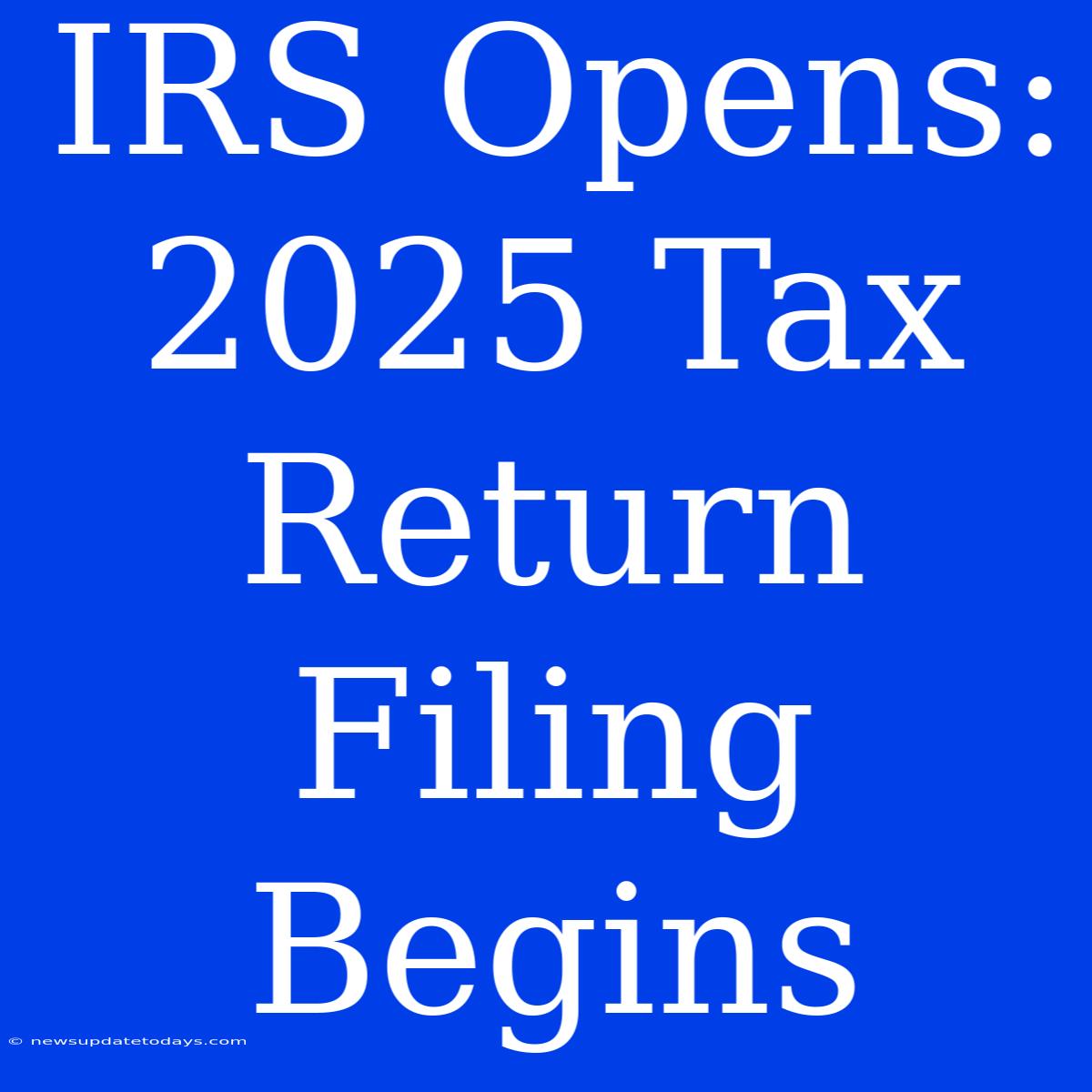 IRS Opens: 2025 Tax Return Filing Begins