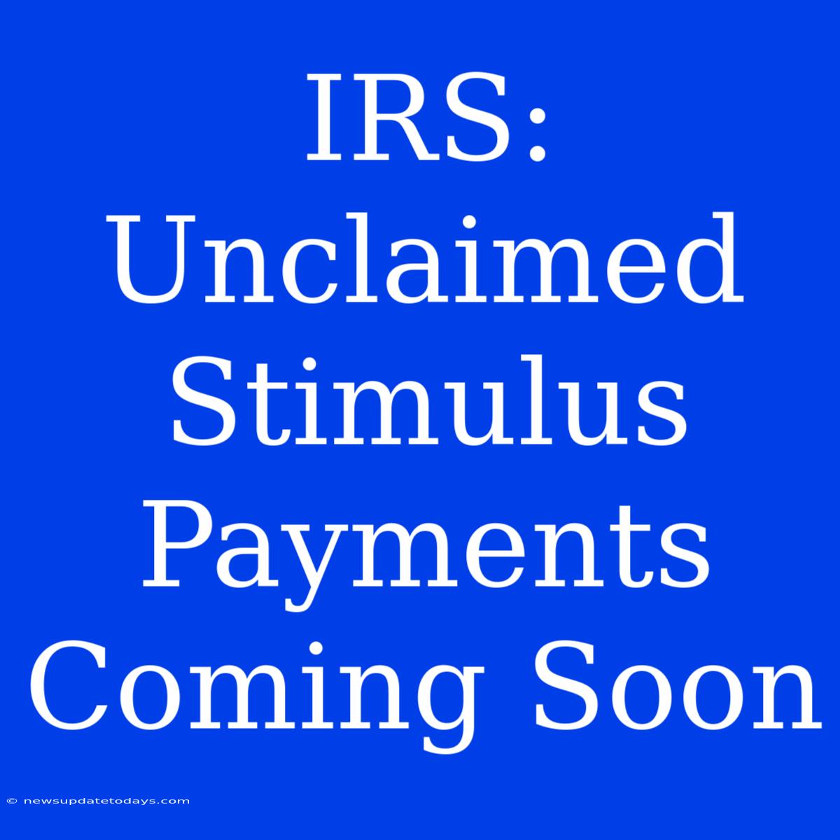 IRS: Unclaimed Stimulus Payments Coming Soon