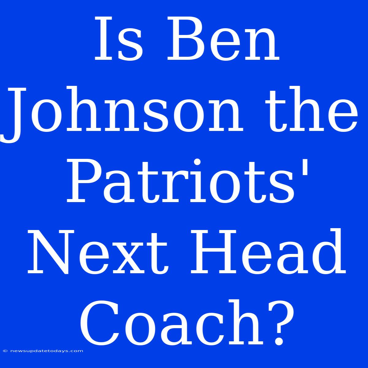 Is Ben Johnson The Patriots' Next Head Coach?