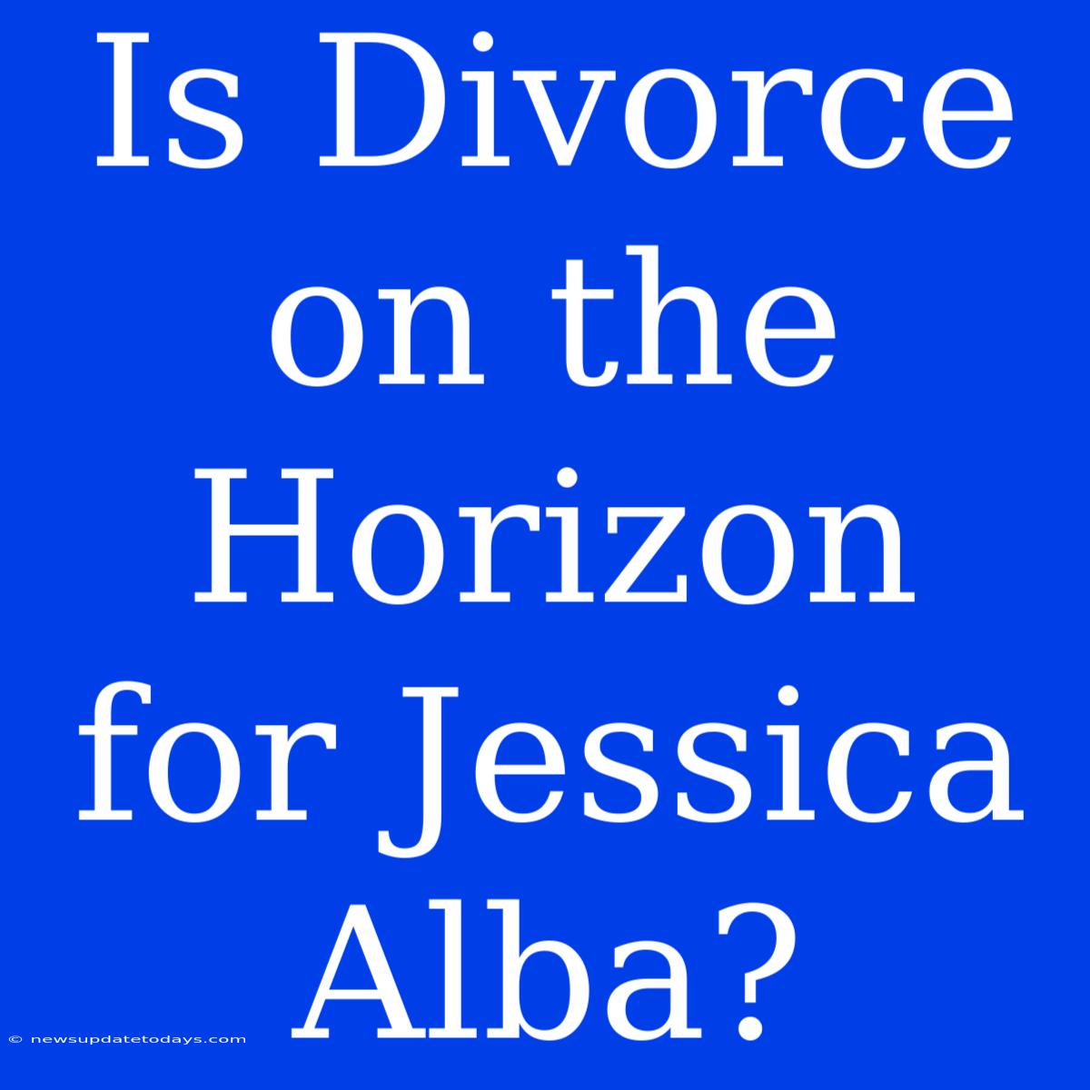 Is Divorce On The Horizon For Jessica Alba?