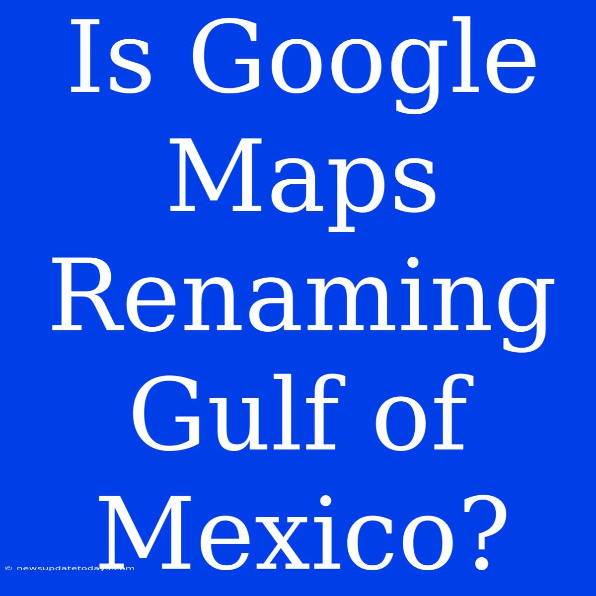 Is Google Maps Renaming Gulf Of Mexico?