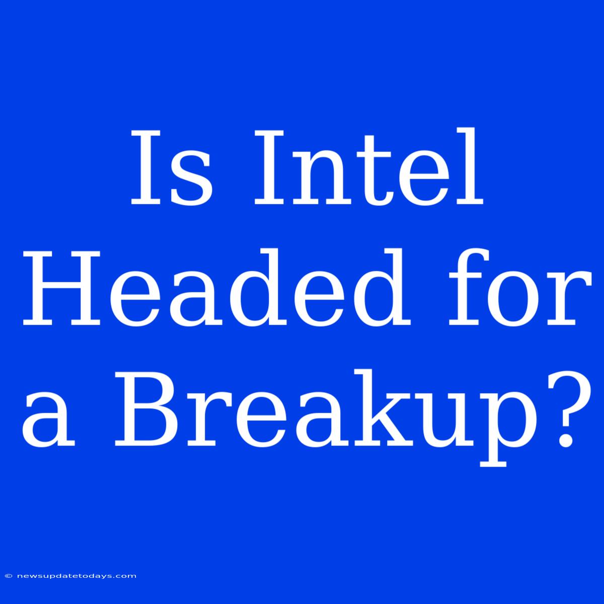 Is Intel Headed For A Breakup?