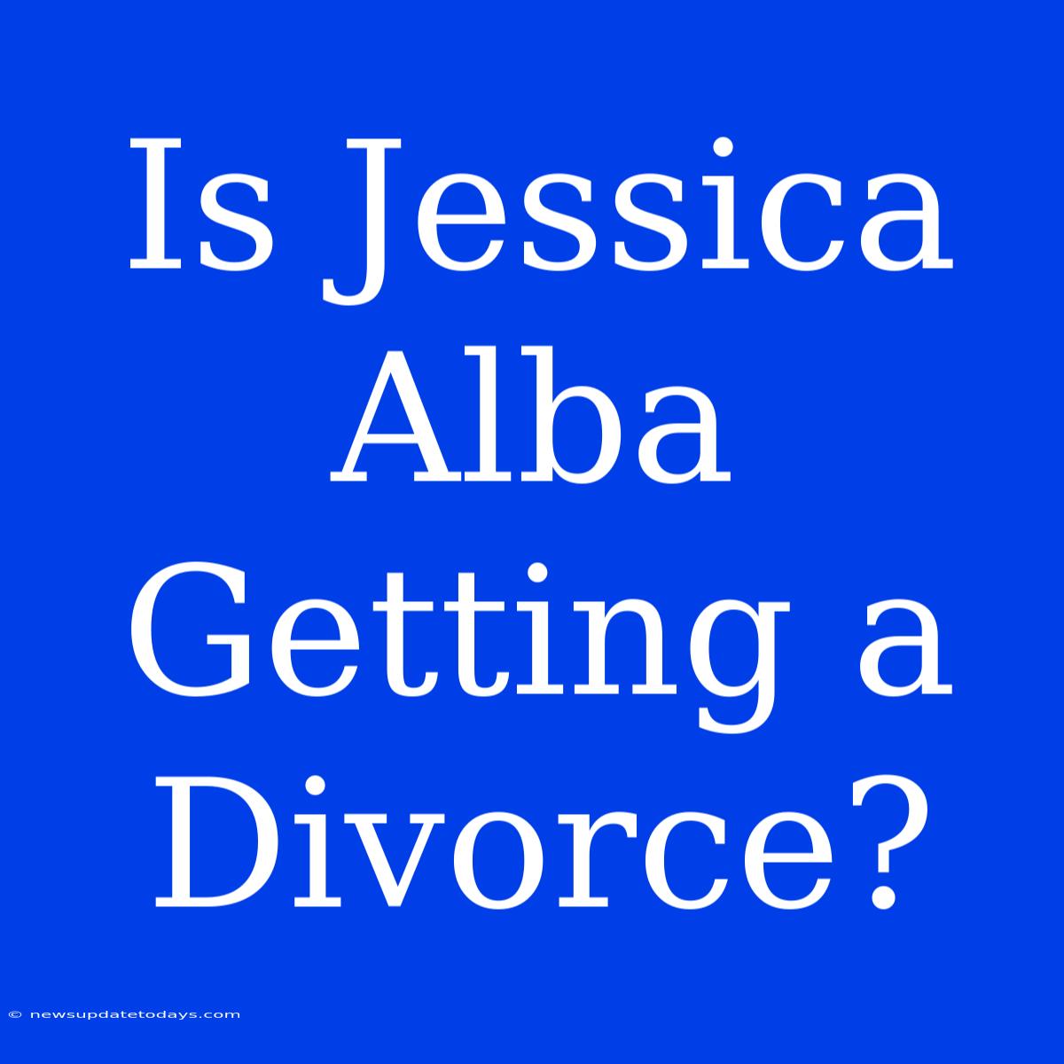 Is Jessica Alba Getting A Divorce?