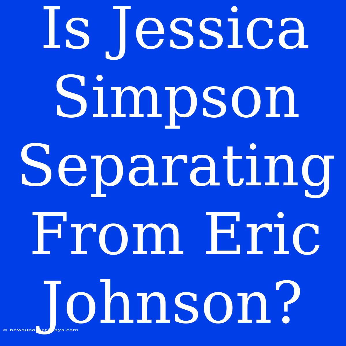 Is Jessica Simpson Separating From Eric Johnson?