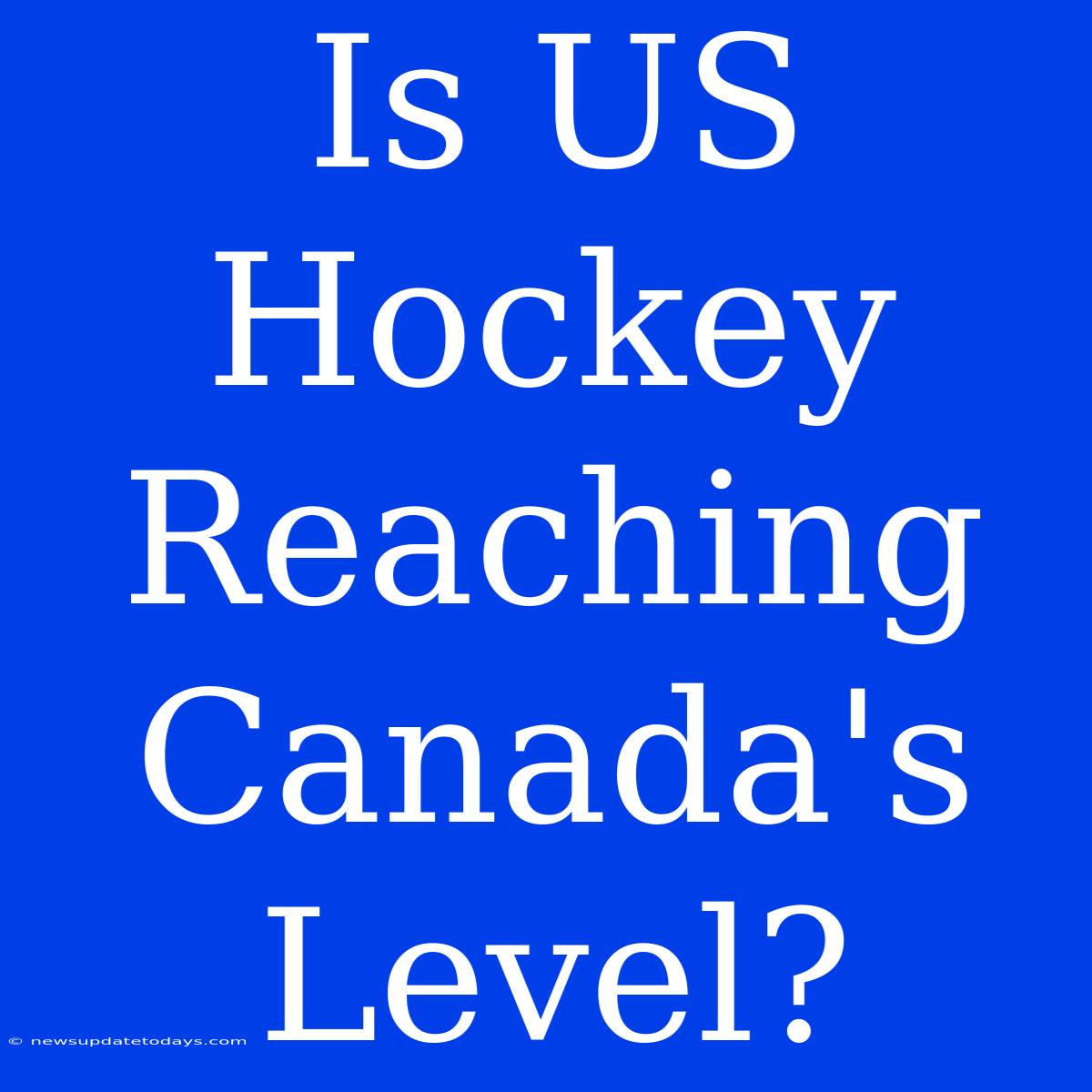 Is US Hockey Reaching Canada's Level?