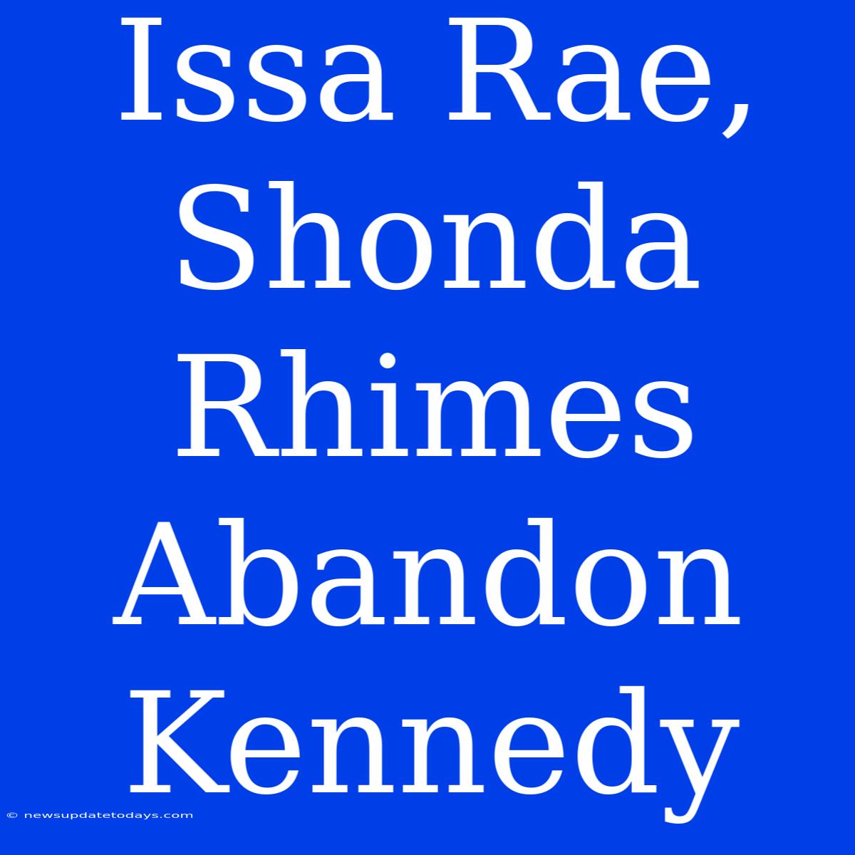 Issa Rae, Shonda Rhimes Abandon Kennedy