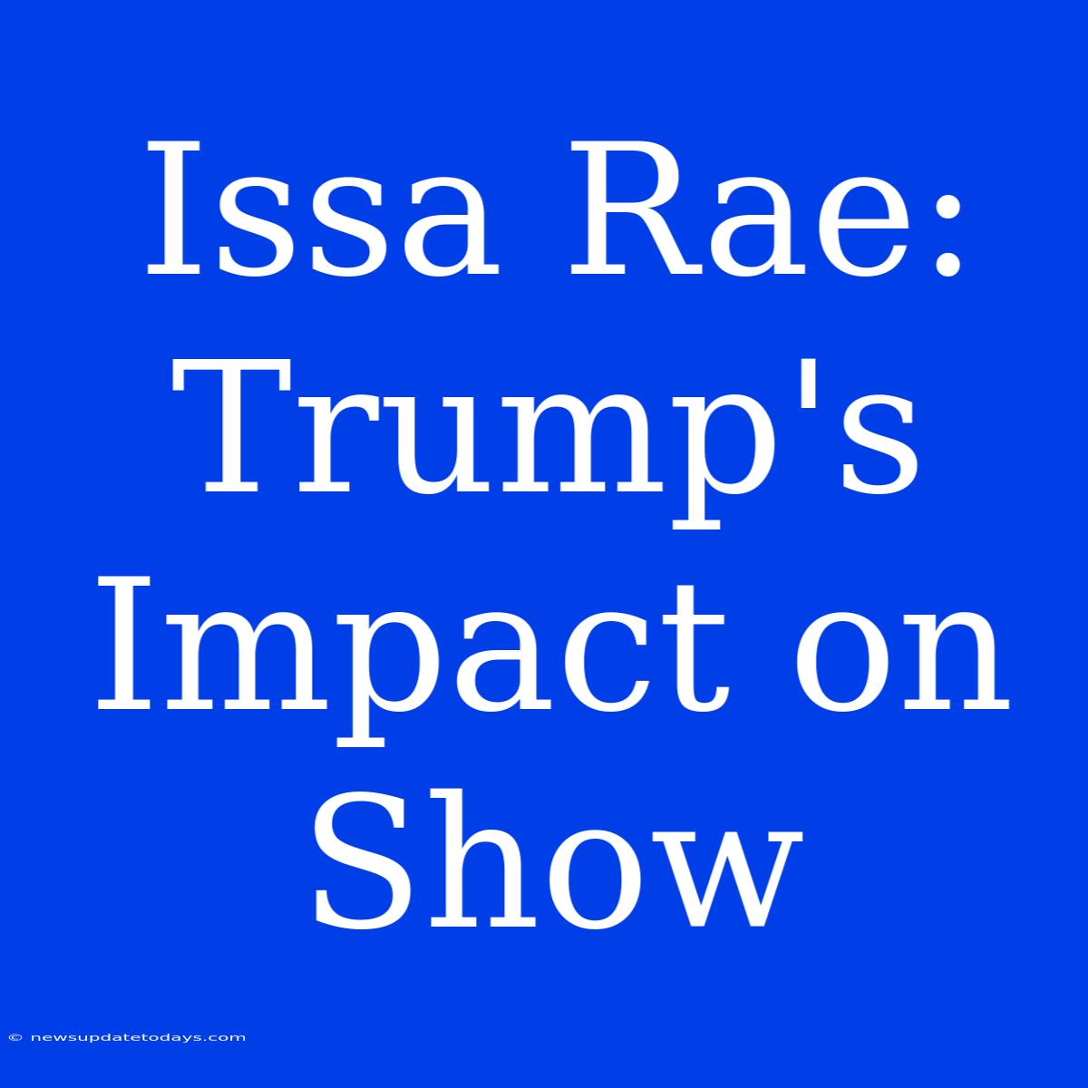 Issa Rae: Trump's Impact On Show