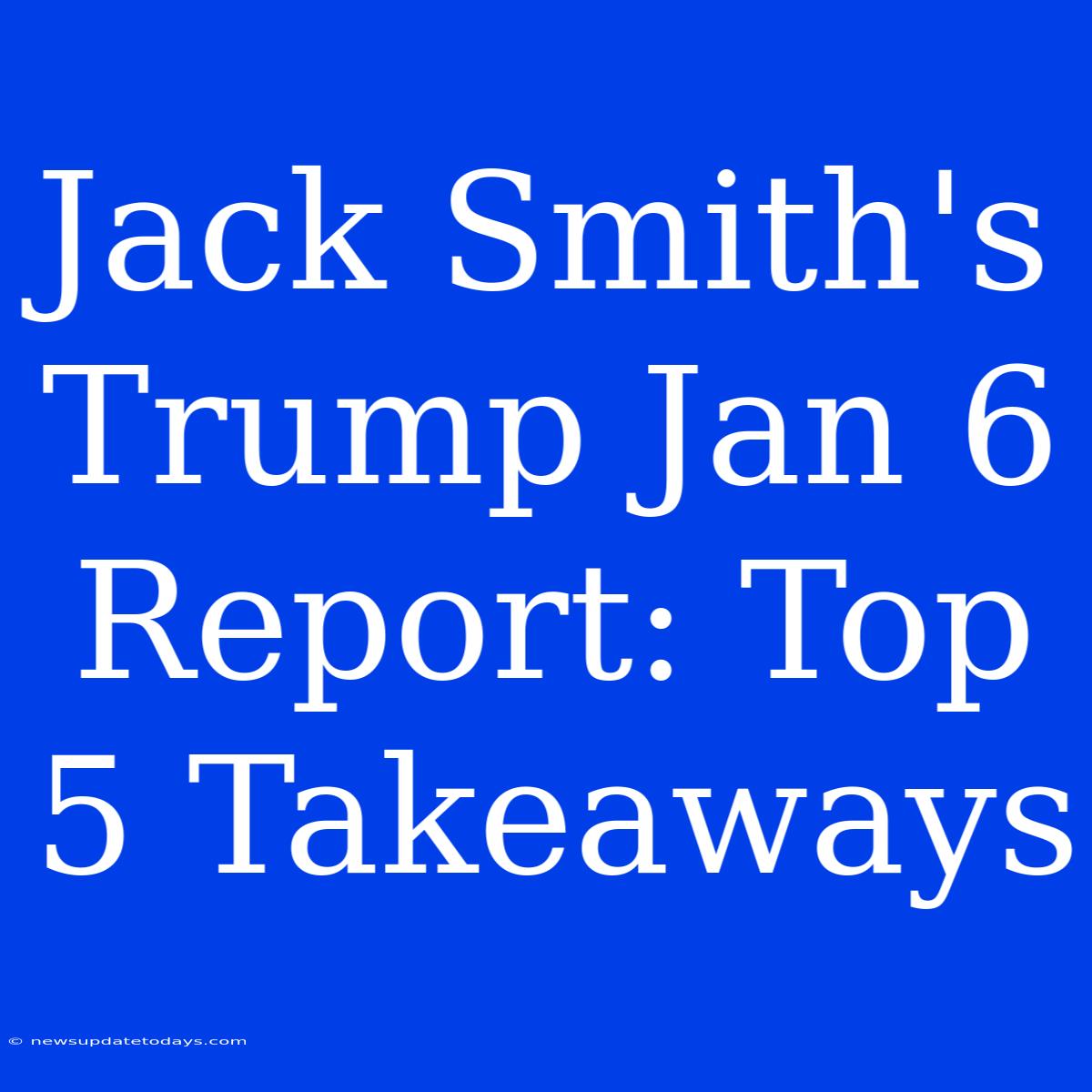 Jack Smith's Trump Jan 6 Report: Top 5 Takeaways