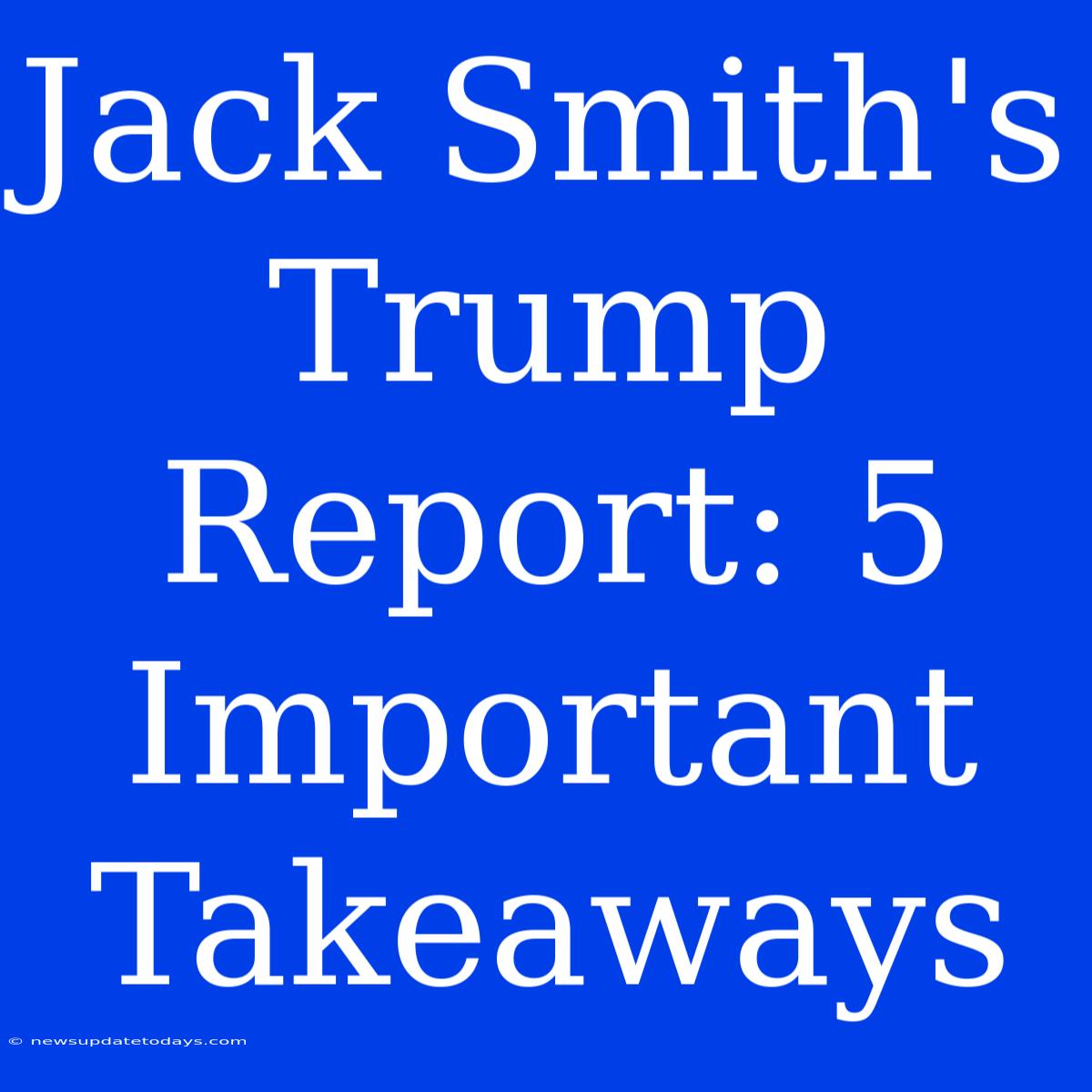 Jack Smith's Trump Report: 5 Important Takeaways