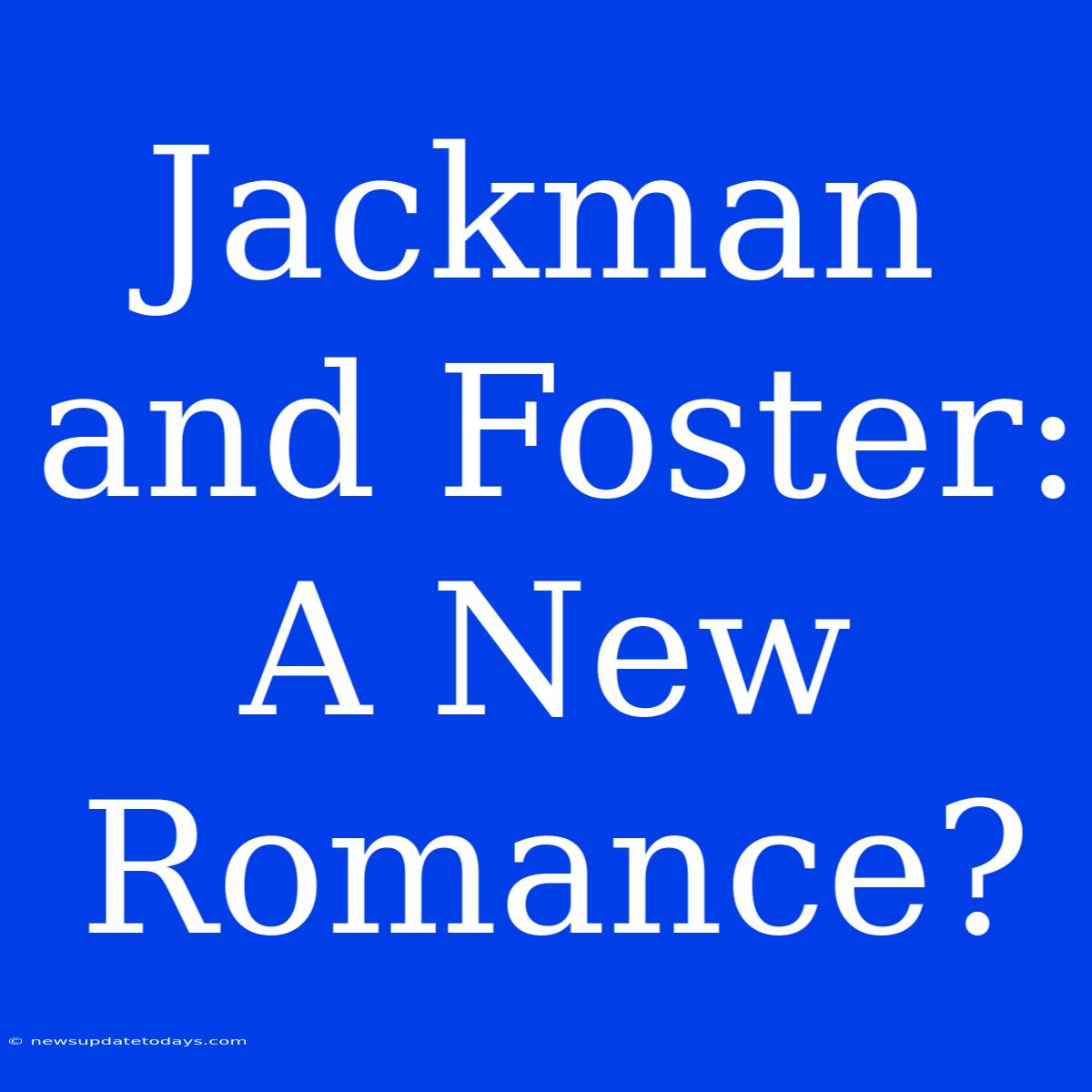 Jackman And Foster: A New Romance?