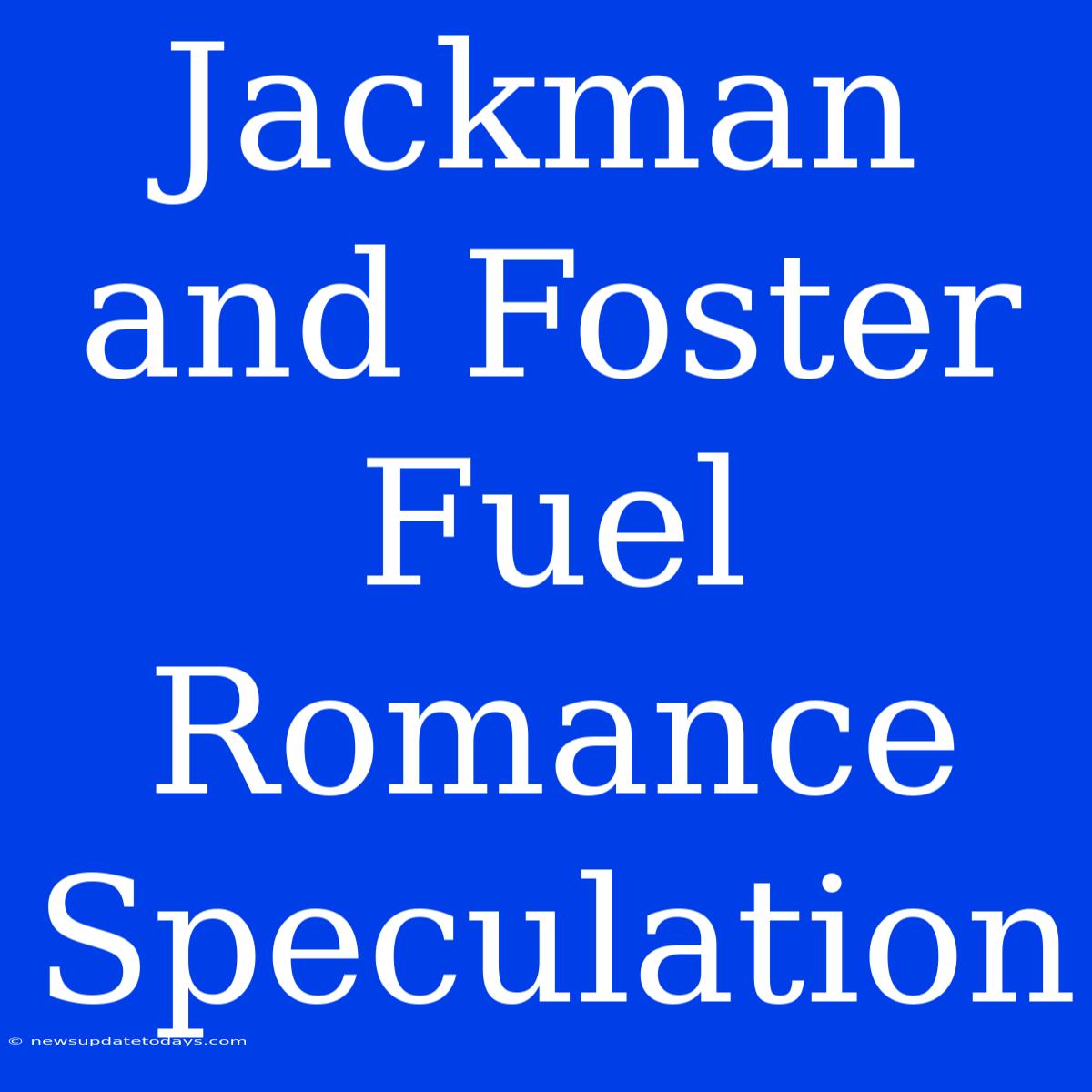 Jackman And Foster Fuel Romance Speculation