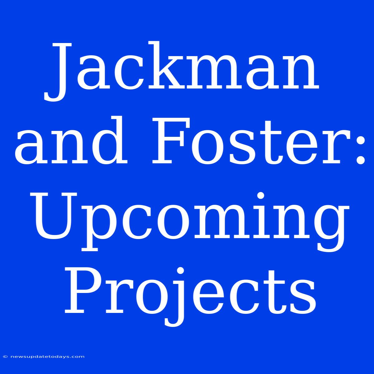 Jackman And Foster: Upcoming Projects