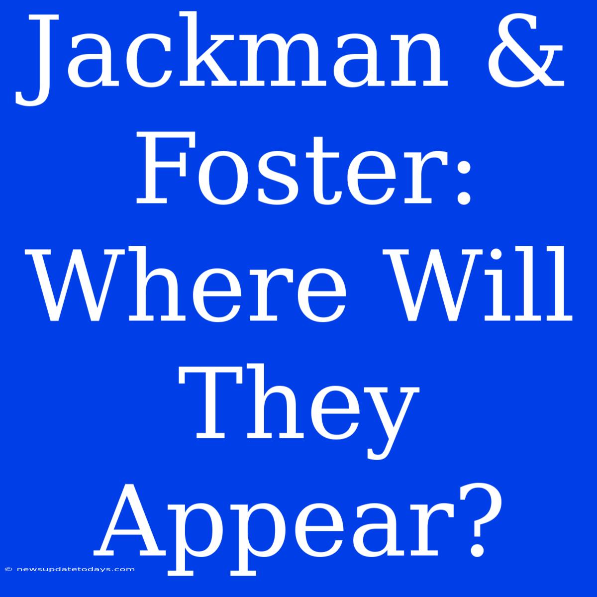 Jackman & Foster: Where Will They Appear?